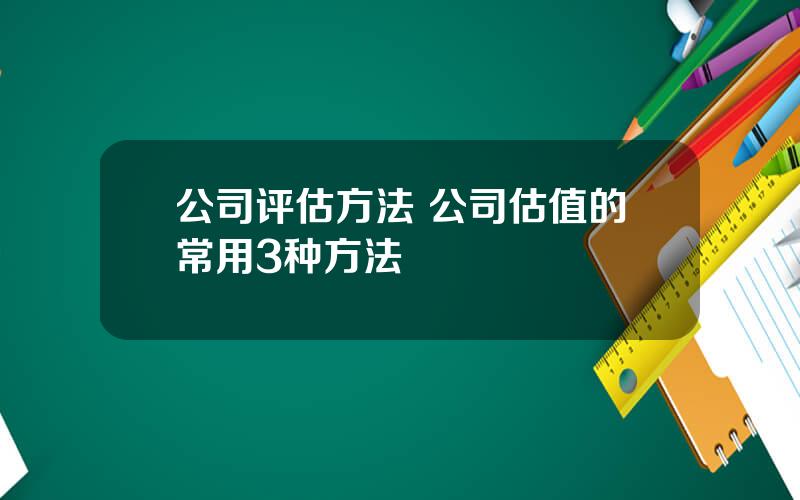 公司评估方法 公司估值的常用3种方法